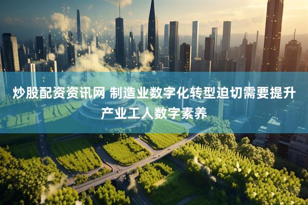 炒股配资资讯网 制造业数字化转型迫切需要提升产业工人数字素养