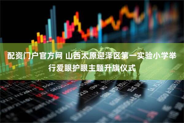 配资门户官方网 山西太原迎泽区第一实验小学举行爱眼护眼主题升旗仪式