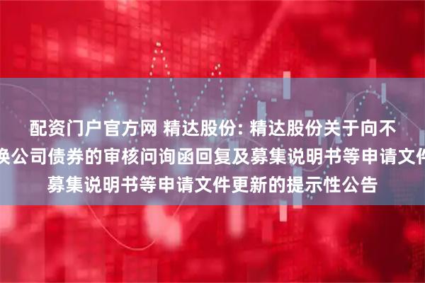 配资门户官方网 精达股份: 精达股份关于向不特定对象发行可转换公司债券的审核问询函回复及募集说明书等申请文件更新的提示性公告