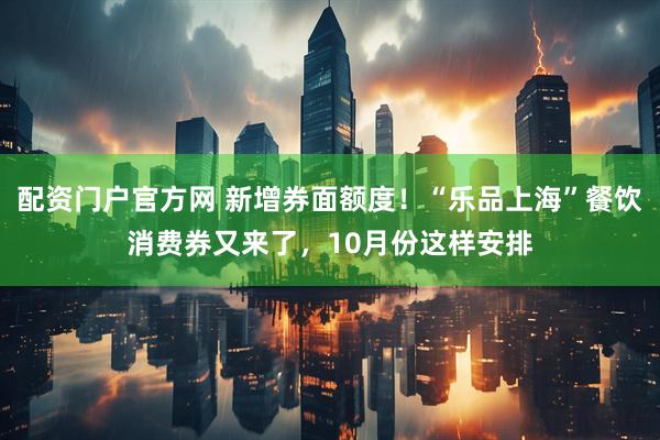 配资门户官方网 新增券面额度！“乐品上海”餐饮消费券又来了，10月份这样安排