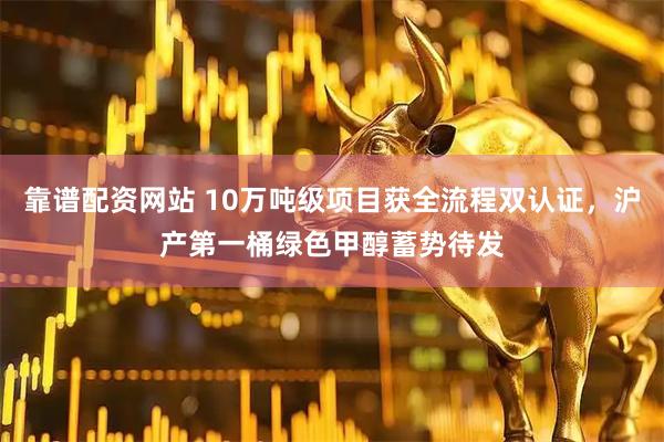 靠谱配资网站 10万吨级项目获全流程双认证，沪产第一桶绿色甲醇蓄势待发