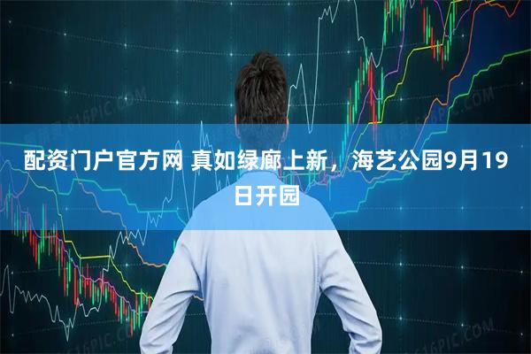 配资门户官方网 真如绿廊上新，海艺公园9月19日开园