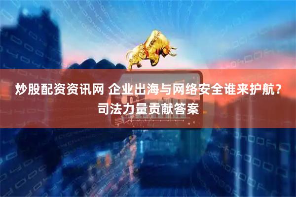 炒股配资资讯网 企业出海与网络安全谁来护航？司法力量贡献答案