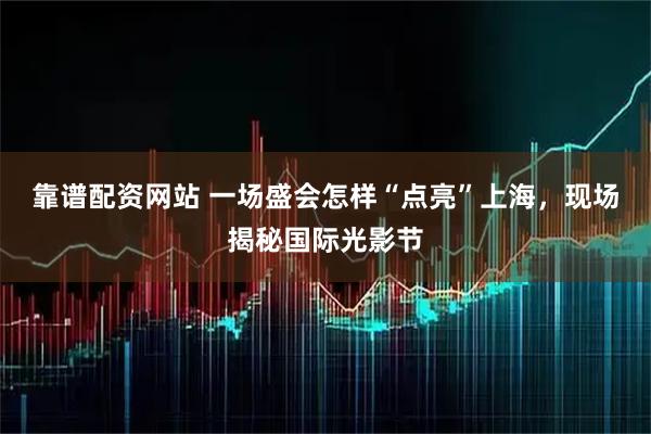 靠谱配资网站 一场盛会怎样“点亮”上海，现场揭秘国际光影节