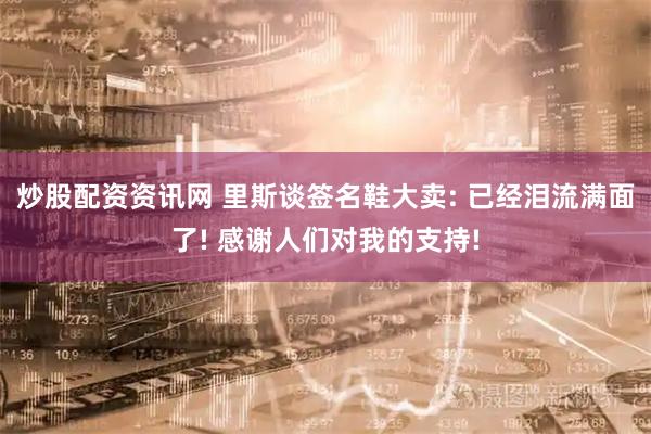 炒股配资资讯网 里斯谈签名鞋大卖: 已经泪流满面了! 感谢人们对我的支持!