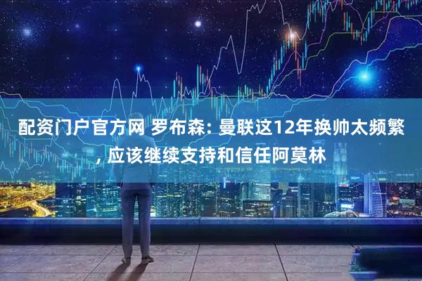 配资门户官方网 罗布森: 曼联这12年换帅太频繁, 应该继续支持和信任阿莫林