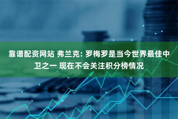 靠谱配资网站 弗兰克: 罗梅罗是当今世界最佳中卫之一 现在不会关注积分榜情况