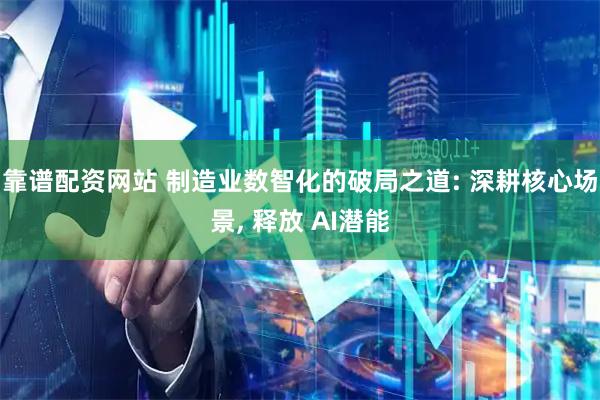 靠谱配资网站 制造业数智化的破局之道: 深耕核心场景, 释放 AI潜能