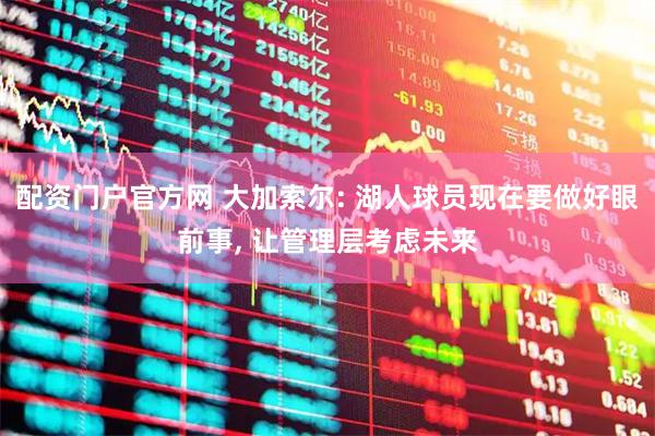 配资门户官方网 大加索尔: 湖人球员现在要做好眼前事, 让管理层考虑未来