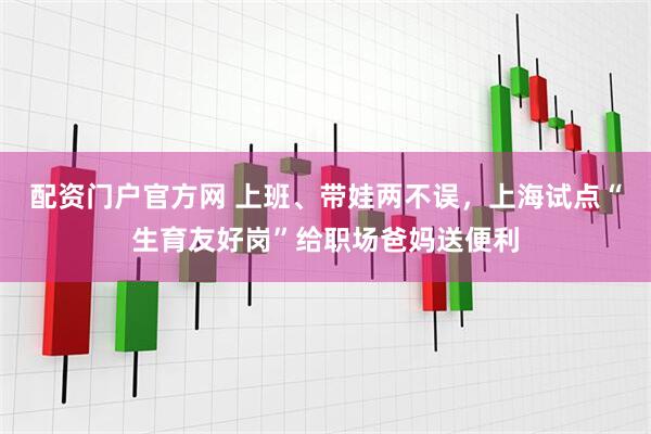 配资门户官方网 上班、带娃两不误，上海试点“生育友好岗”给职场爸妈送便利