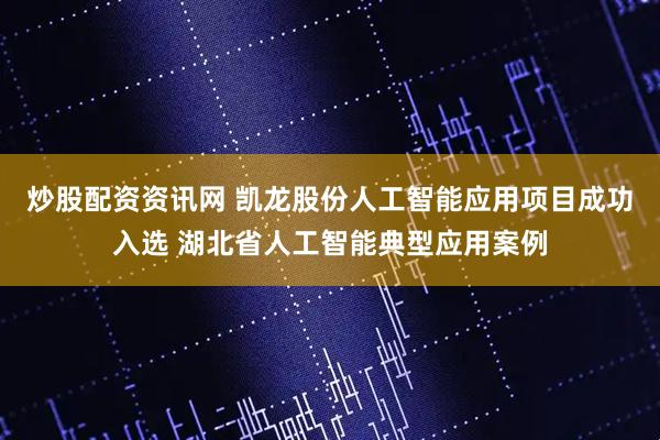 炒股配资资讯网 凯龙股份人工智能应用项目成功入选 湖北省人工智能典型应用案例