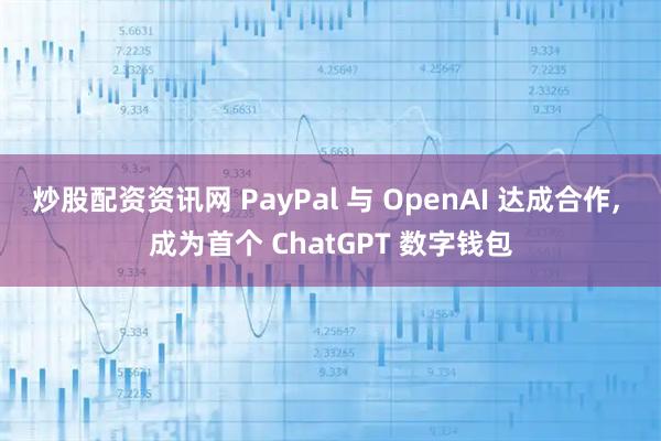 炒股配资资讯网 PayPal 与 OpenAI 达成合作, 成为首个 ChatGPT 数字钱包