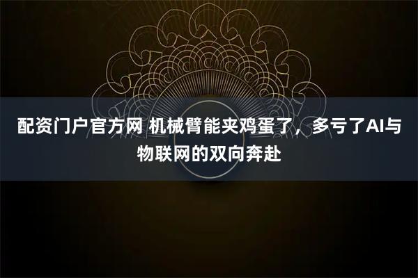 配资门户官方网 机械臂能夹鸡蛋了，多亏了AI与物联网的双向奔赴