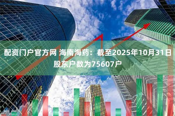 配资门户官方网 海南海药：截至2025年10月31日股东户数为75607户
