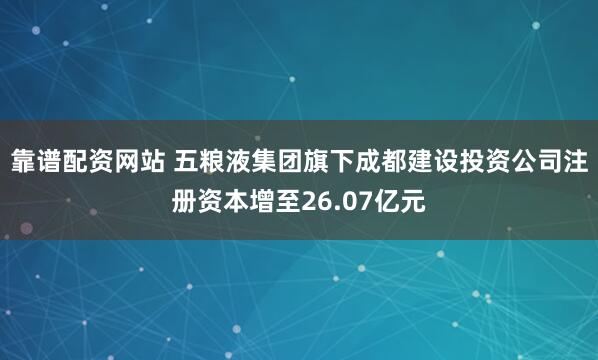 靠谱配资网站 五粮液集团旗下成都建设投资公司注册资本增至26.07亿元