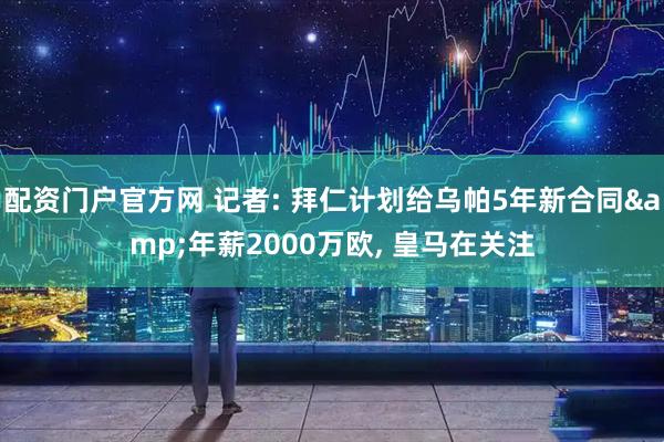 配资门户官方网 记者: 拜仁计划给乌帕5年新合同&年薪2000万欧, 皇马在关注
