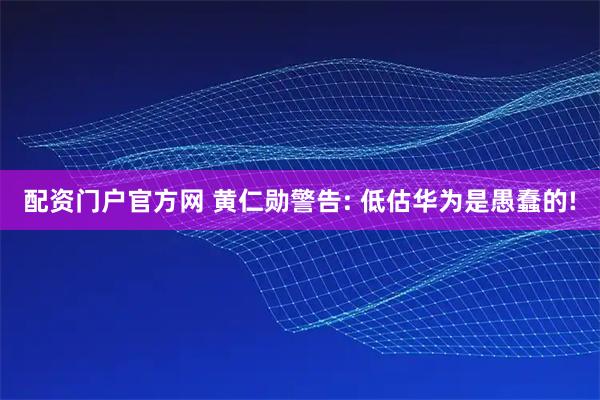 配资门户官方网 黄仁勋警告: 低估华为是愚蠢的!