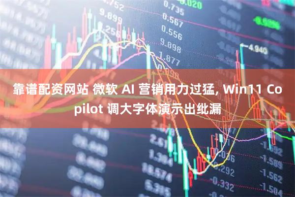 靠谱配资网站 微软 AI 营销用力过猛, Win11 Copilot 调大字体演示出纰漏