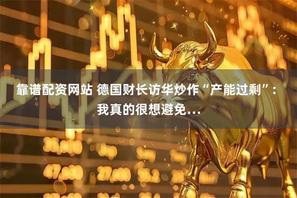 靠谱配资网站 德国财长访华炒作“产能过剩”: 我真的很想避免…