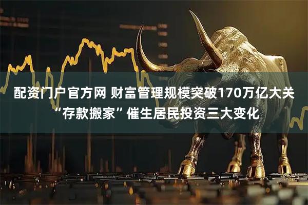 配资门户官方网 财富管理规模突破170万亿大关 “存款搬家”催生居民投资三大变化