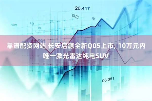靠谱配资网站 长安启源全新Q05上市, 10万元内唯一激光雷达纯电SUV