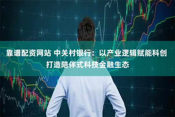 靠谱配资网站 中关村银行：以产业逻辑赋能科创 打造陪伴式科技金融生态