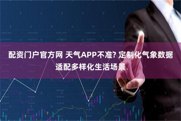 配资门户官方网 天气APP不准? 定制化气象数据适配多样化生活场景