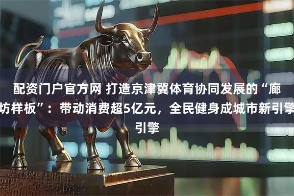 配资门户官方网 打造京津冀体育协同发展的“廊坊样板”：带动消费超5亿元，全民健身成城市新引擎