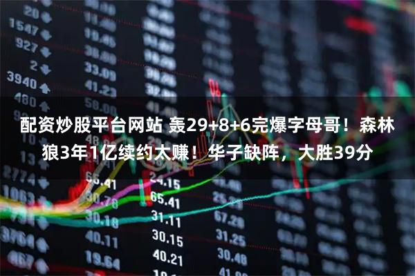 配资炒股平台网站 轰29+8+6完爆字母哥！森林狼3年1亿续约太赚！华子缺阵，大胜39分