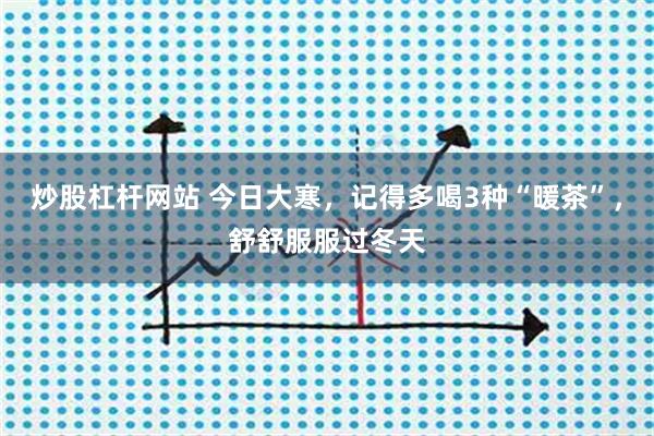 炒股杠杆网站 今日大寒，记得多喝3种“暖茶”，舒舒服服过冬天