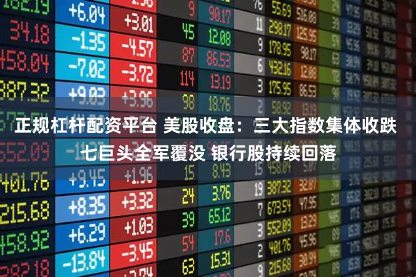 正规杠杆配资平台 美股收盘：三大指数集体收跌 七巨头全军覆没 银行股持续回落