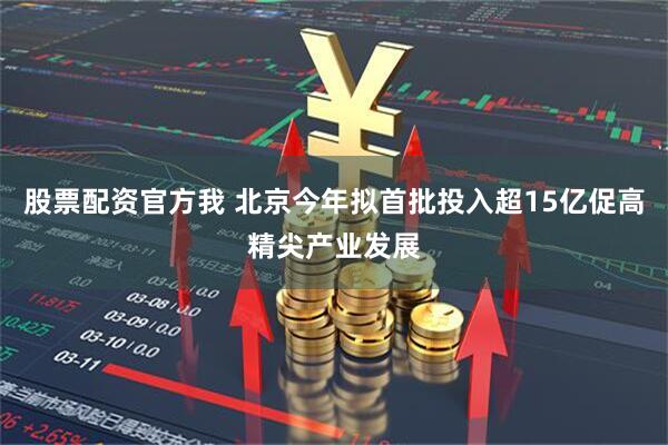 股票配资官方我 北京今年拟首批投入超15亿促高精尖产业发展