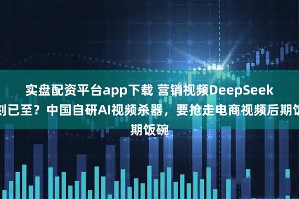 实盘配资平台app下载 营销视频DeepSeek时刻已至？中国自研AI视频杀器，要抢走电商视频后期饭碗