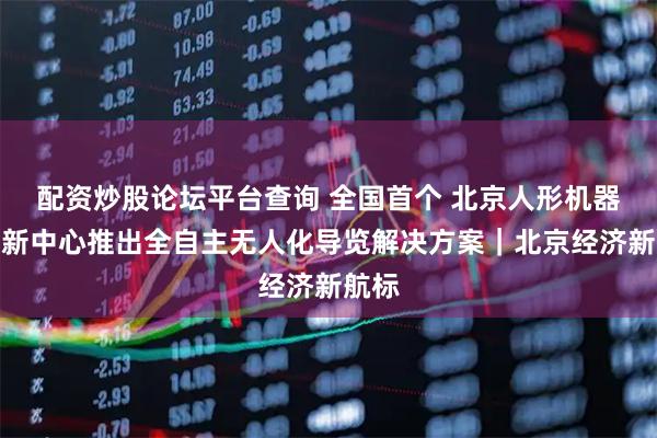 配资炒股论坛平台查询 全国首个 北京人形机器人创新中心推出全自主无人化导览解决方案｜北京经济新航标