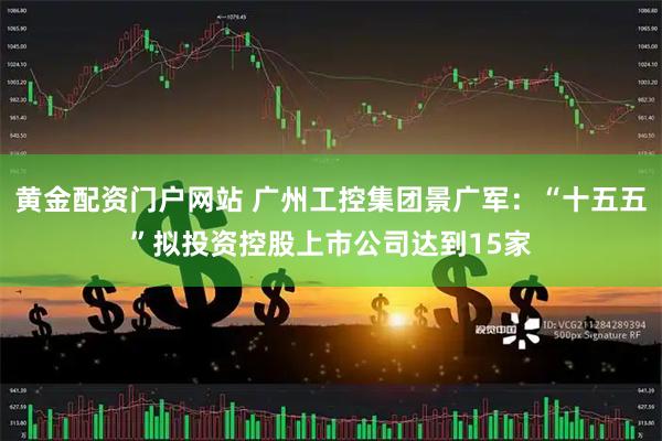 黄金配资门户网站 广州工控集团景广军：“十五五”拟投资控股上市公司达到15家