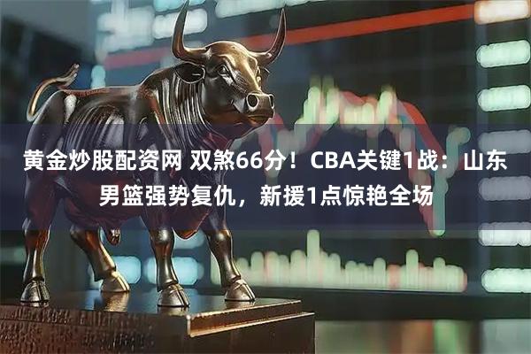 黄金炒股配资网 双煞66分！CBA关键1战：山东男篮强势复仇，新援1点惊艳全场