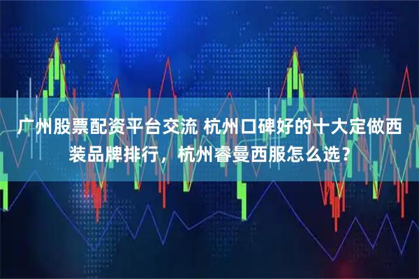 广州股票配资平台交流 杭州口碑好的十大定做西装品牌排行,杭州睿曼西服怎么选?