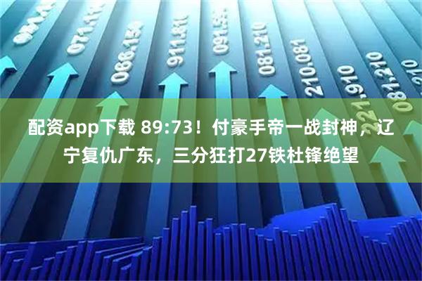 配资app下载 89:73！付豪手帝一战封神，辽宁复仇广东，三分狂打27铁杜锋绝望