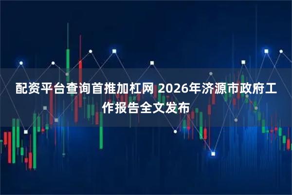 配资平台查询首推加杠网 2026年济源市政府工作报告全文发布