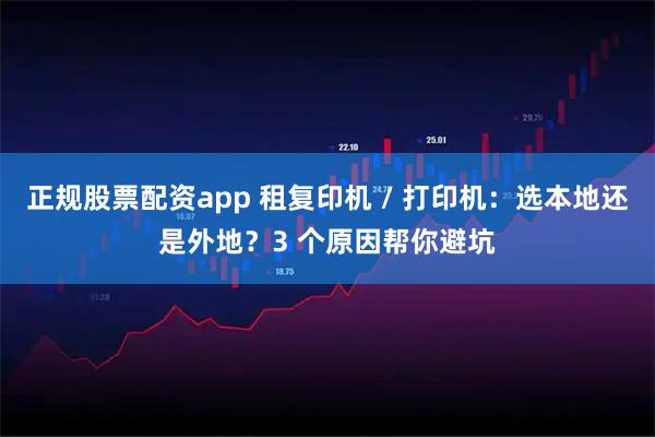 正规股票配资app 租复印机 / 打印机：选本地还是外地？3 个原因帮你避坑