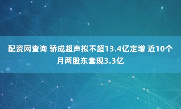 配资网查询 骄成超声拟不超13.4亿定增 近10个月两股东套现3.3亿