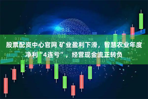 股票配资中心官网 矿业盈利下滑，智慧农业年度净利“4连亏”，经营现金流正转负