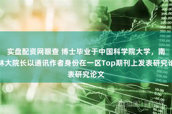 实盘配资网眼查 博士毕业于中国科学院大学，南京林大院长以通讯作者身份在一区Top期刊上发表研究论文