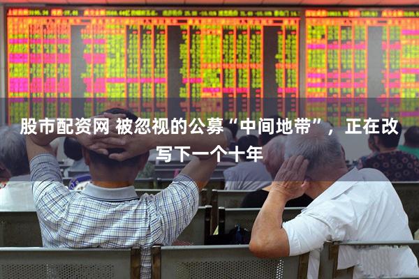 股市配资网 被忽视的公募“中间地带”，正在改写下一个十年