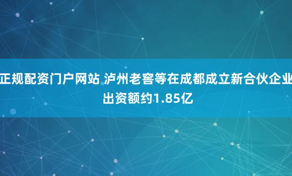 正规配资门户网站 泸州老窖等在成都成立新合伙企业 出资额约1.85亿