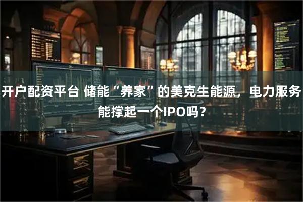 开户配资平台 储能“养家”的美克生能源，电力服务能撑起一个IPO吗？