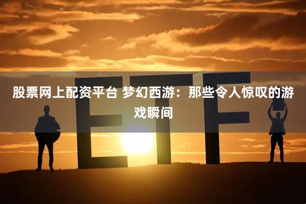股票网上配资平台 梦幻西游：那些令人惊叹的游戏瞬间