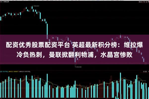 配资优秀股票配资平台 英超最新积分榜：维拉爆冷负热刺，曼联掀翻利物浦，水晶宫惨败