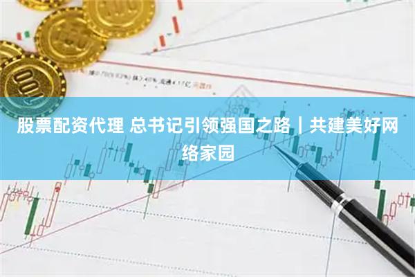 股票配资代理 总书记引领强国之路｜共建美好网络家园