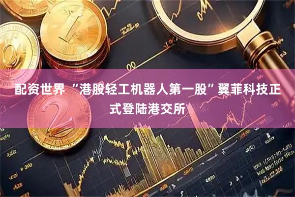 配资世界 “港股轻工机器人第一股”翼菲科技正式登陆港交所